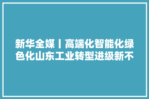 新华全媒丨高端化智能化绿色化山东工业转型进级新不雅观察