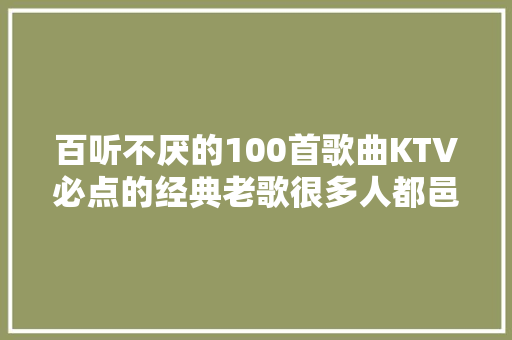 百听不厌的100首歌曲KTV必点的经典老歌很多人都邑唱