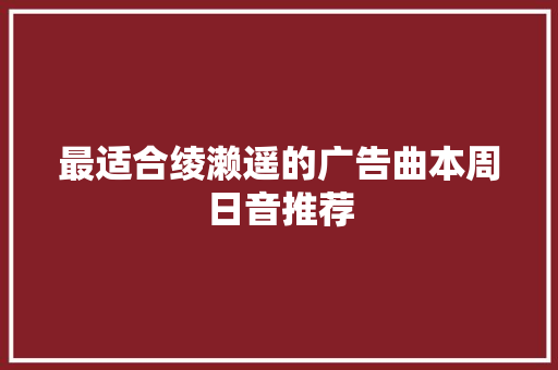 最适合绫濑遥的广告曲本周日音推荐