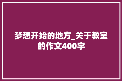 梦想开始的地方_关于教室的作文400字