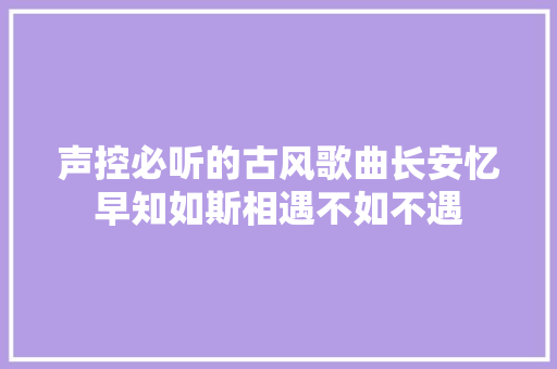 声控必听的古风歌曲长安忆早知如斯相遇不如不遇