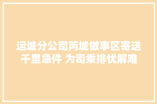 运城分公司芮城做事区寄送千里急件 为司乘排忧解难