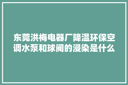 东莞洪梅电器厂降温环保空调水泵和球阀的浸染是什么