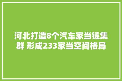 河北打造8个汽车家当链集群 形成233家当空间格局