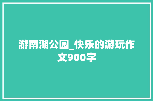 游南湖公园_快乐的游玩作文900字 知识百科