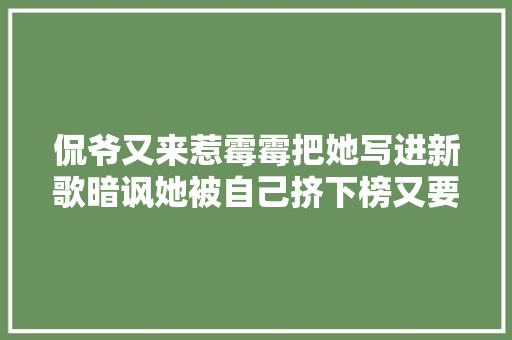侃爷又来惹霉霉把她写进新歌暗讽她被自己挤下榜又要开战
