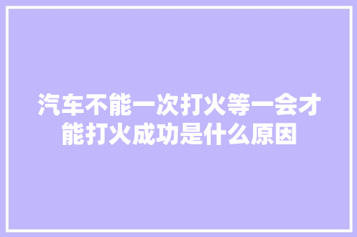 汽车不能一次打火等一会才能打火成功是什么原因