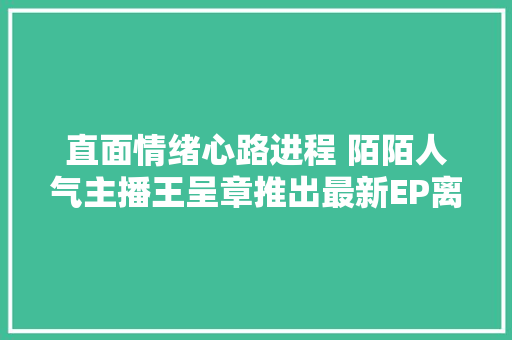 直面情绪心路进程 陌陌人气主播王呈章推出最新EP离开