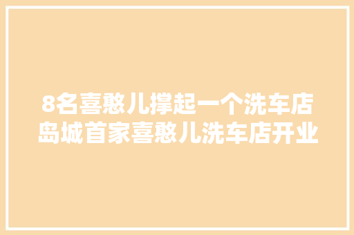 8名喜憨儿撑起一个洗车店岛城首家喜憨儿洗车店开业