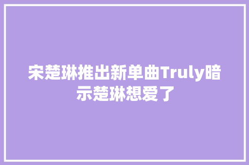 宋楚琳推出新单曲Truly暗示楚琳想爱了