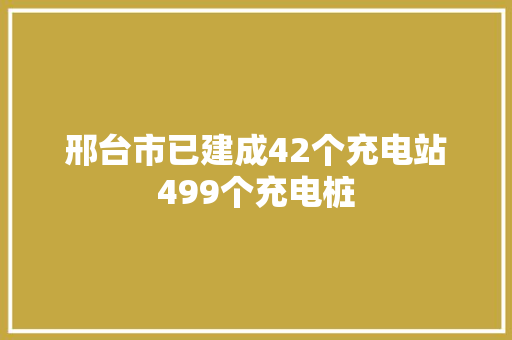 邢台市已建成42个充电站499个充电桩