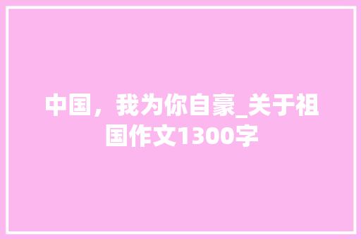 中国，我为你自豪_关于祖国作文1300字