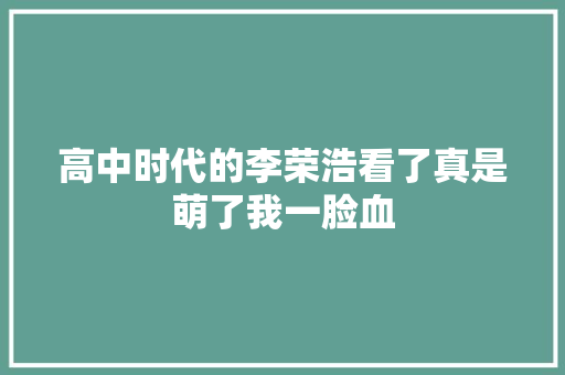 高中时代的李荣浩看了真是萌了我一脸血