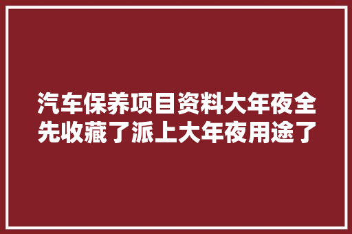 汽车保养项目资料大年夜全先收藏了派上大年夜用途了
