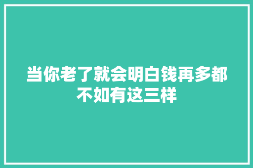 当你老了就会明白钱再多都不如有这三样