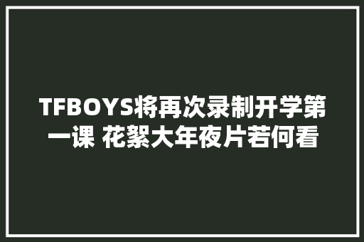 TFBOYS将再次录制开学第一课 花絮大年夜片若何看