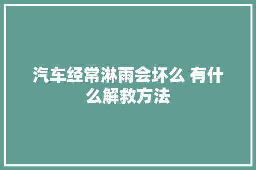 汽车经常淋雨会坏么 有什么解救方法