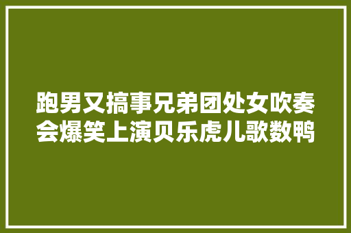 跑男又搞事兄弟团处女吹奏会爆笑上演贝乐虎儿歌数鸭子