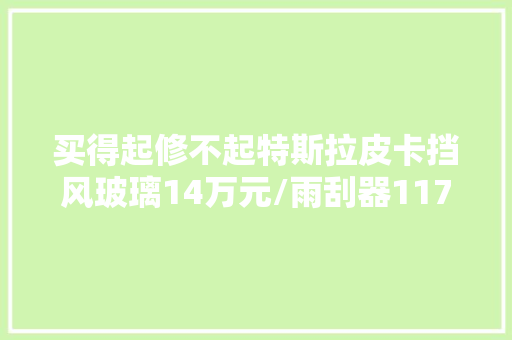 买得起修不起特斯拉皮卡挡风玻璃14万元/雨刮器1176元