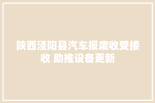 陕西泾阳县汽车报废收受接收 助推设备更新