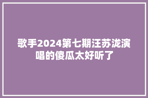 歌手2024第七期汪苏泷演唱的傻瓜太好听了