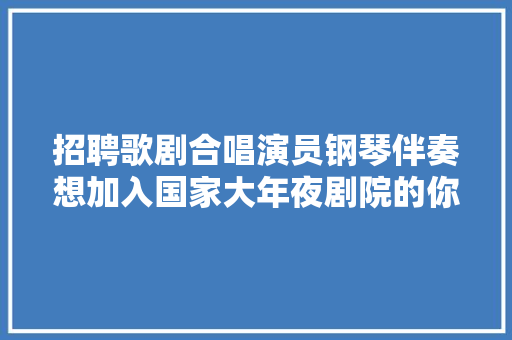 招聘歌剧合唱演员钢琴伴奏想加入国家大年夜剧院的你 请揭榜