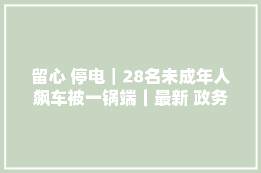 留心 停电｜28名未成年人飙车被一锅端｜最新 政务做事中央各窗口咨询电话