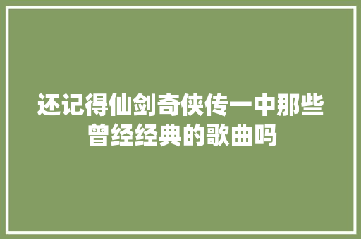 还记得仙剑奇侠传一中那些曾经经典的歌曲吗