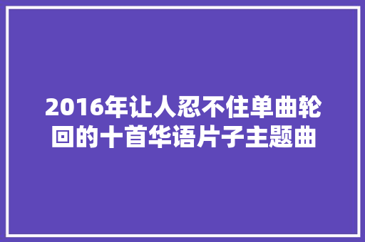 2016年让人忍不住单曲轮回的十首华语片子主题曲
