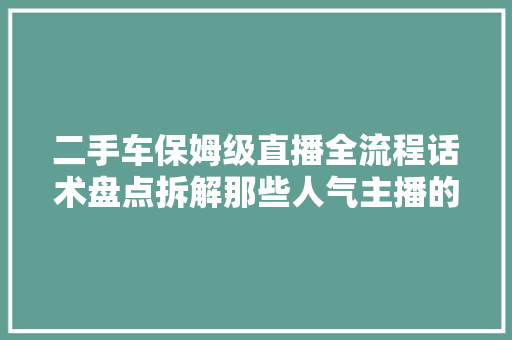 二手车保姆级直播全流程话术盘点拆解那些人气主播的直播话术