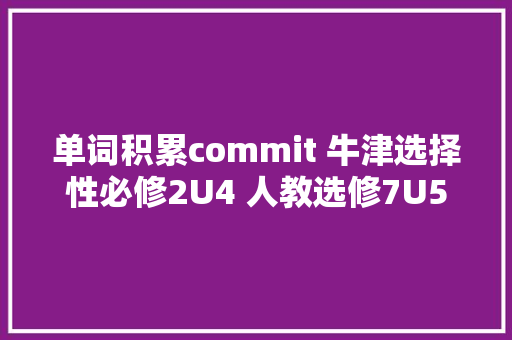 单词积累commit 牛津选择性必修2U4 人教选修7U5