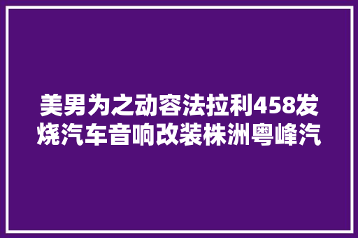 美男为之动容法拉利458发烧汽车音响改装株洲粤峰汽车音响