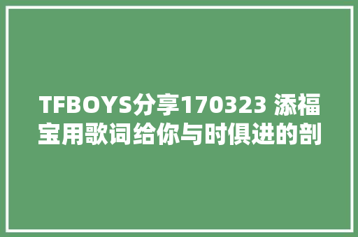 TFBOYS分享170323 添福宝用歌词给你与时俱进的剖明