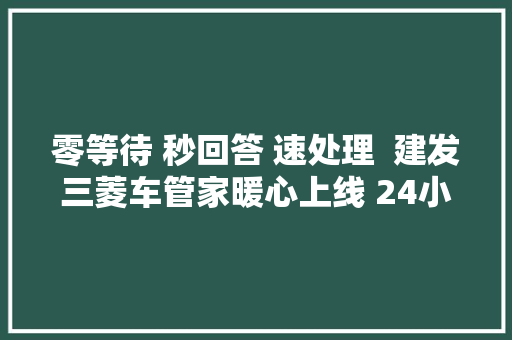 零等待 秒回答 速处理  建发三菱车管家暖心上线 24小时随叫随到