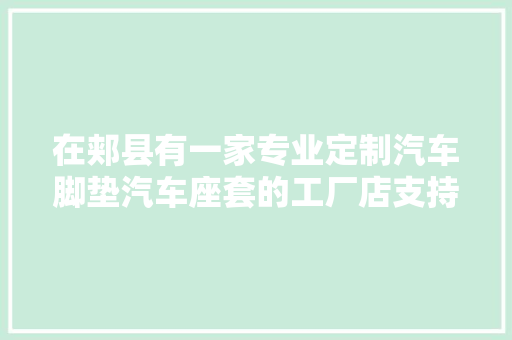 在郏县有一家专业定制汽车脚垫汽车座套的工厂店支持现