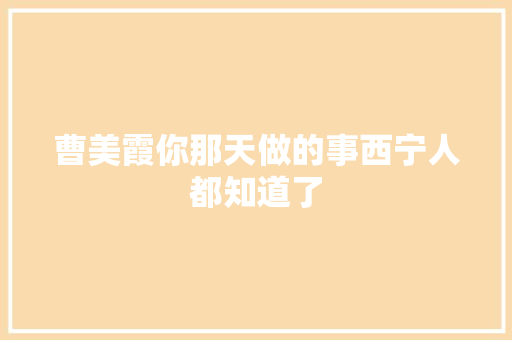 曹美霞你那天做的事西宁人都知道了