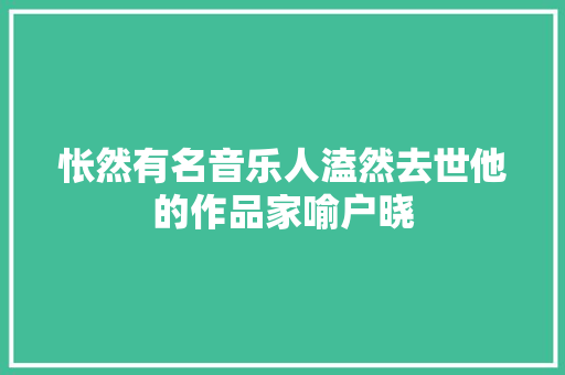 怅然有名音乐人溘然去世他的作品家喻户晓
