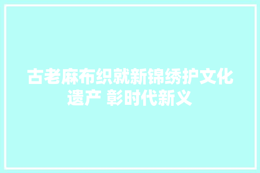 古老麻布织就新锦绣护文化遗产 彰时代新义