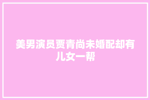 美男演员贾青尚未婚配却有儿女一帮