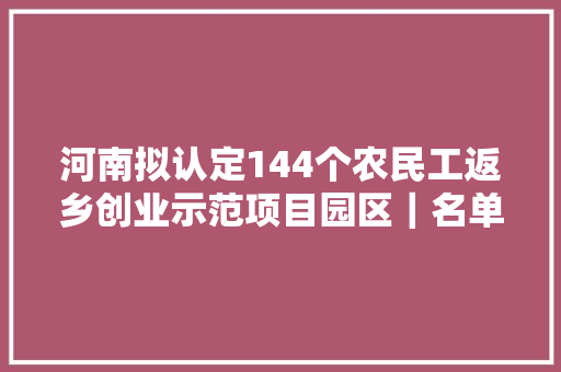 河南拟认定144个农民工返乡创业示范项目园区｜名单