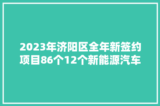 2023年济阳区全年新签约项目86个12个新能源汽车配套项目接续落地