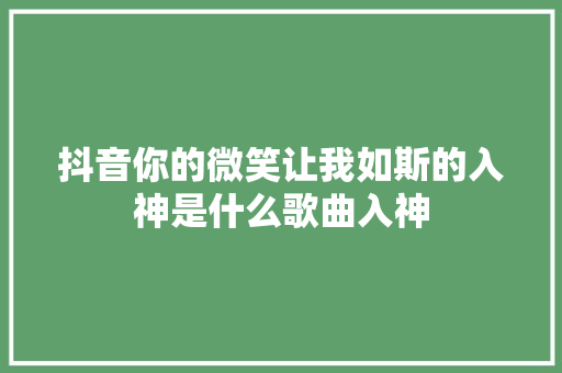 抖音你的微笑让我如斯的入神是什么歌曲入神