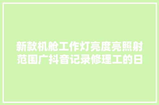新款机舱工作灯亮度亮照射范围广抖音记录修理工的日常