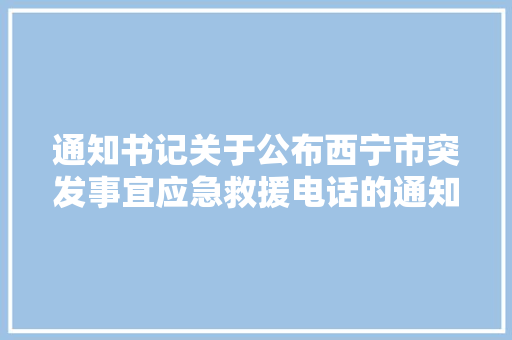 通知书记关于公布西宁市突发事宜应急救援电话的通知书记