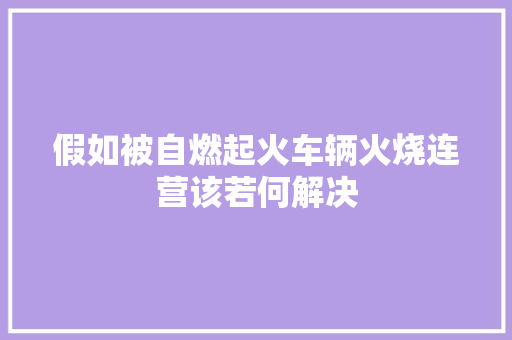 假如被自燃起火车辆火烧连营该若何解决