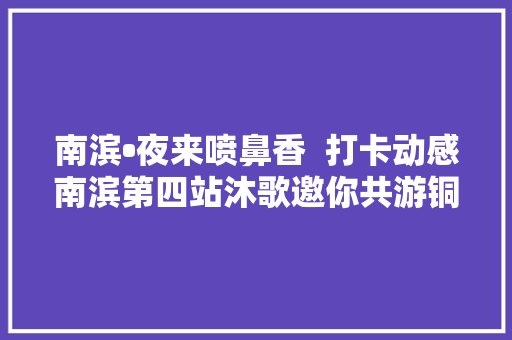 南滨•夜来喷鼻香  打卡动感南滨第四站沐歌邀你共游铜元道