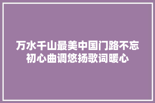 万水千山最美中国门路不忘初心曲调悠扬歌词暖心