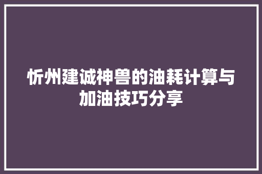 忻州建诚神兽的油耗计算与加油技巧分享