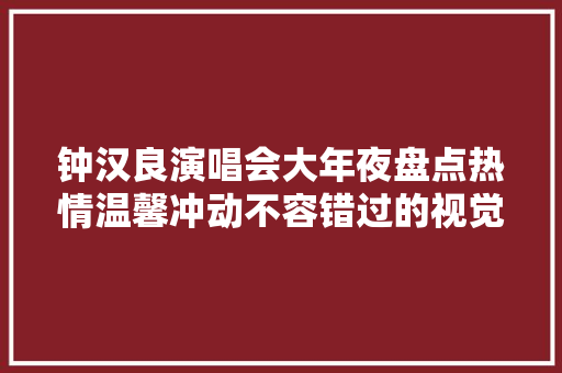 钟汉良演唱会大年夜盘点热情温馨冲动不容错过的视觉盛宴