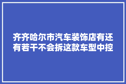 齐齐哈尔市汽车装饰店有还有若干不会拆这款车型中控屏的